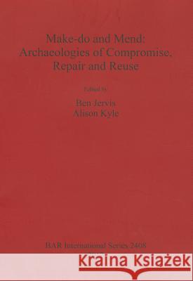 Make-do and Mend: Archaeologies of Compromise, Repair and Reuse Jervis, Ben 9781407310060