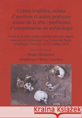 Crânes trophées, crânes d'ancêtres et autres pratiques autour de la tête: problèmes d'interprétation en archéologie Boulestin, Bruno 9781407310138 British Archaeological Reports