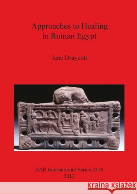 Approaches to Healing in Roman Egypt Jane Draycott 9781407310145