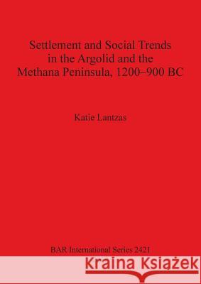 Settlement and Social Trends in the Argolid and the Methana Peninsula, 1200-900 BC Katie Lantzas 9781407310206 British Archaeological Reports