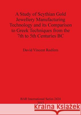 A Study of Scythian Gold Jewellery Manufacturing Technology and its Comparison to Greek Techniques from the 7th to 5th Centuries BC David Vincent Redfern 9781407310237 British Archaeological Reports