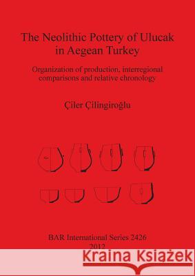 The Neolithic Pottery of Ulucak in Aegean Turkey: Organization of production, interregional comparisons and relative chronology Çilingiroglu, Çiler 9781407310251 British Archaeological Reports