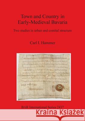 Town and Country in Early-Medieval Bavaria: Two studies in urban and comital structure Hammer, Carl I. 9781407310367 British Archaeological Reports