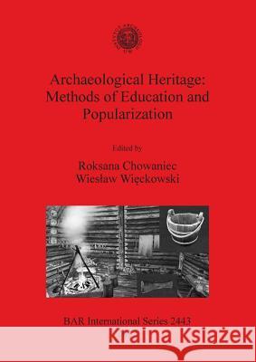 Archaeological Heritage: Methods of Education and Popularization Roksana Chowaniec Wieslaw Wieckowski 9781407310473 British Archaeological Reports