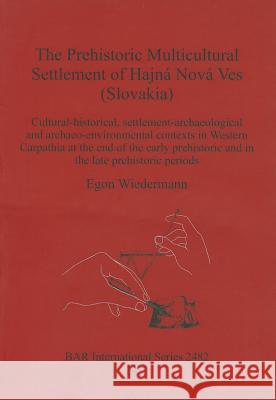 The Prehistoric Multicultural Settlement of Hajná Nová Ves (Slovakia): Cultural-historical, settlement-archaeological and archaeo-environmental contex Wiedermann, Egon 9781407310947