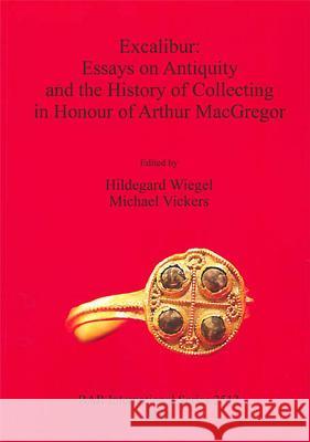 Excalibur: Essays on Antiquity and the History of Collecting in Honour of Arthur MacGregor Hildegard Wiegel Michael Vickers 9781407311302 British Archaeological Reports