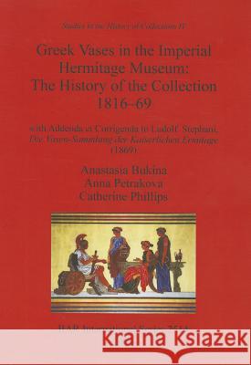 Greek Vases in the Imperial Hermitage Museum: The History of the Collection 1816-69 Anastasi Bukina Anna Petrakova Catherine Phillips 9781407311326 British Archaeological Reports