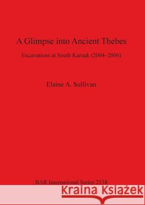 A Glimpse into Ancient Thebes: Excavations at South Karnak (2004-2006) Sullivan, Elaine A. 9781407311562 British Archaeological Reports
