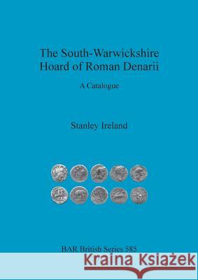 The South-Warwickshire Hoard of Roman Denarii: A Catalogue Stanley Ireland 9781407311593 British Archaeological Reports