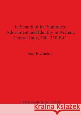 In Search of the Samnites: Adornment and Identity in Archaic Central Italy, 750-350 B.C. Richardson, Amy 9781407311708 British Archaeological Reports