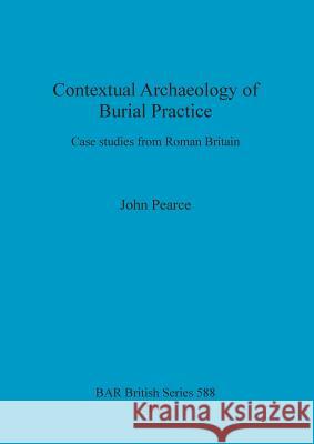 Contextual Archaeology of Burial Practice: Case studies from Roman Britain Pearce, John 9781407311968