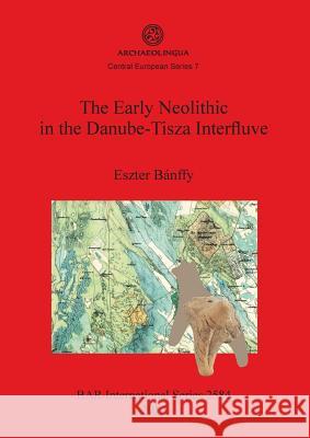 The Early Neolithic in the Danube-Tisza Interfluve Eszter Banffy 9781407312125 British Archaeological Reports