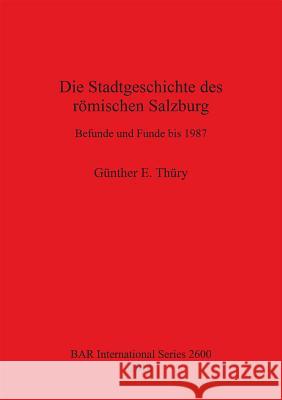 Die Stadtgeschichte des römischen Salzburg: Befunde und Funde bis 1987 Thüry, Günther E. 9781407312323 British Archaeological Reports