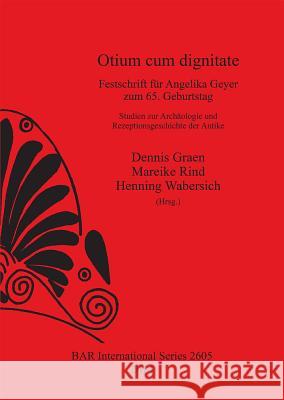 Otium cum dignitate: Festschrift für Angelika Geyer zum 65. Geburtstag. Studien zur Archäologie und Rezeptionsgeschichte der Antike Graen, Dennis 9781407312361 British Archaeological Reports