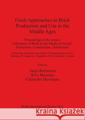 Fresh Approaches to Brick Production and Use in the Middle Ages: Proceedings of the session 'Utilization of Brick in the Medieval Period - Production, Ratilainen, Tanja 9781407312422 British Archaeological Reports
