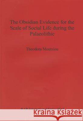 The Obsidian Evidence for the Scale of Social Life during the Palaeolithic Moutsiou, Theodora 9781407312446 British Archaeological Reports