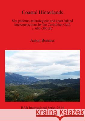 Coastal Hinterlands: Site patterns, microregions and coast-inland interconnections by the Corinthian Gulf, c. 600-300 BC Bonnier, Anton 9781407312453 British Archaeological Reports