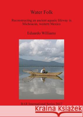 Water Folk: Reconstructing an Ancient Aquatic Lifeway in Michoacán, Western Mexico Williams, Eduardo 9781407312521 BAR Publishing