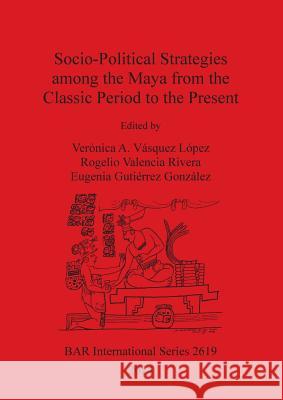 Socio-Political Strategies among the Maya from the Classic Period to the Present Vásquez López, Verónica A. 9781407312545 British Archaeological Reports Oxford Ltd