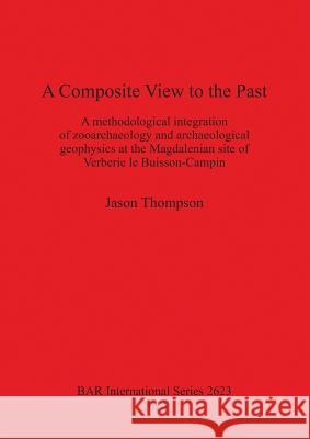 A Composite View to the Past: A methodological integration of zooarchaeology and archaeological geophysics at the Magdalenian site of Verberie le Bu Thompson, Jason 9781407312583