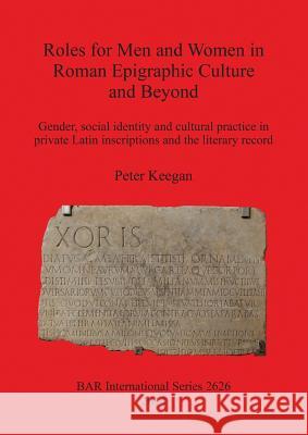 Roles for Men and Women in Roman Epigraphic Culture and Beyond: Gender, social identity and cultural practice in private Latin inscriptions and the li Keegan, Peter 9781407312613 British Archaeological Reports Oxford Ltd