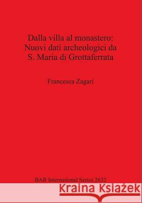 Dalla villa al monastero: Nuovi dati archeologici da S. Maria di Grottaferrata Zagari, Francesca 9781407312699 British Archaeological Reports