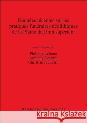 Données récentes sur les pratiques funéraires néolithiques de la Plaine du Rhin supérieur Lefranc, Philippe 9781407312705