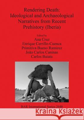 Rendering Death: Ideological and Archaeological Narratives from Recent Prehistory (Iberia) Ana Cruz 9781407312873 British Archaeological Reports