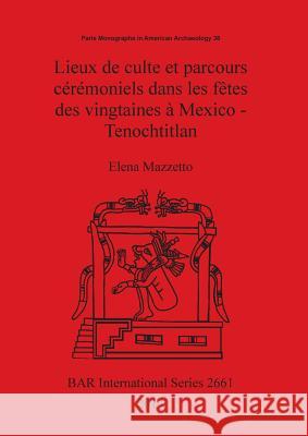 Lieux de culte et parcours cérémoniels dans les fêtes des vingtaines à Mexico - Tenochtitlan Mazzetto, Elena 9781407313030 British Archaeological Reports