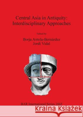 Central Asia in Antiquity: Interdisciplinary Approaches Jordi Vidal Borja Antel 9781407313115 British Archaeological Reports