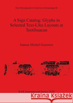 A Sign Catalog: Glyphs in Selected Text-Like Layouts at Teotihuacan Joanne E. Miche 9781407313122 British Archaeological Reports