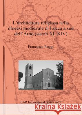 L'architettura religiosa nella diocesi medievale di Lucca a sud dell'Arno (secoli XI-XIV) Roggi, Francesca 9781407313146 British Archaeological Reports