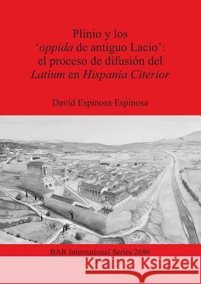 Plinio y los 'oppida de antiguo Lacio': el proceso de difusión del Latium en Hispania Citerior Espinosa Espinosa, David 9781407313320