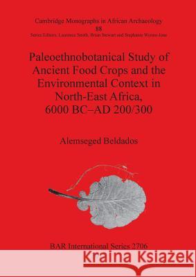 Paleoethnobotanical Study of Ancient Food Crops and the Environmental Context in North-East Africa, 6000 BC-AD 200/300 Alemseged Beldados 9781407313573 British Archaeological Reports Oxford Ltd