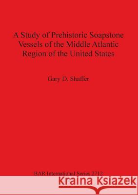 A Study of Prehistoric Soapstone Vessels of the Middle Atlantic Region of the United States Gary D. Shaffer 9781407313634 British Archaeological Reports