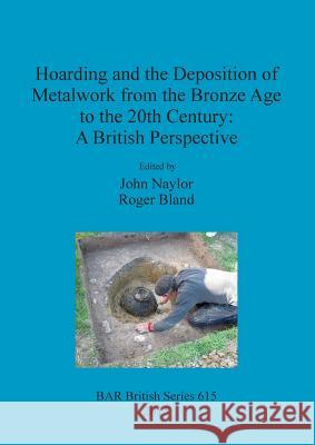 Hoarding and the Deposition of Metalwork from the Bronze Age to the 20th Century: A British Perspective John Naylor Roger Bland 9781407313832