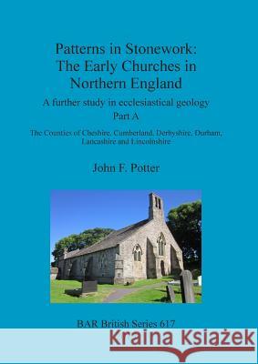 Patterns in Stonework: The Early Churches in Northern England: A further study in ecclesiastical geology. Part A: The Counties of Cheshire, C Potter, John F. 9781407313931