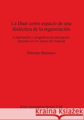 La Duat como espacio de una dialéctica de la regeneración: In-habitación y resignificación del espacio funerario en los Textos del Amduat Bonanno, Mariano 9781407313979 Oxbow Books