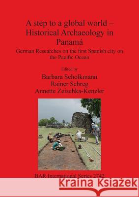 A step to a global world - Historical Archaeology in Panamá: German Researches on the first Spanish city on the Pacific Ocean Scholkmann, Barbara 9781407314013 BAR Publishing