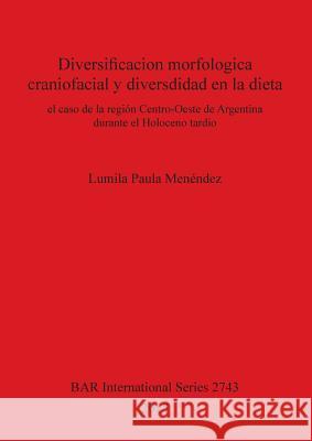 Diversificacion morfologica craniofacial y diversdidad en la dieta: el caso de la región Centro-Oeste de Argentina durante el Holoceno tardío Menéndez, Lumila Paula 9781407314020 BAR Publishing