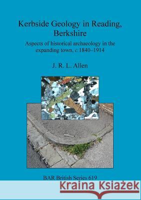 Kerbside Geology in Reading, Berkshire: Aspects of historical archaeology in the expanding town, c.1840-1914 Allen, J. R. L. 9781407314051 British Archaeological Reports
