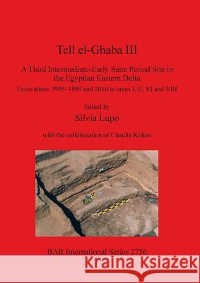 Tell el-Ghaba III: A Third Intermediate-Early Saite Period Site in the Egyptian Eastern Delta: Excavations 1995-1999 and 2010 in areas I, Lupo, Silvia 9781407314174 British Archaeological Reports