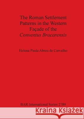 The Roman Settlement Patterns in the Western Façade of the Conventus Bracarensis De Carvalho, Helena Paula Abreu 9781407314310 British Archaeological Reports Oxford Ltd