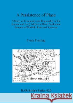 A Persistence of Place: A Study of Continuity and Regionality in the Roman and Early Medieval Rural Settlement Patterns of Norfolk, Kent and S Fiona Fleming 9781407314822 British Archaeological Reports Oxford Ltd