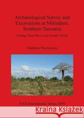 Archaeological Survey and Excavations at Mikindani, Southern Tanzania: Finding Their Place in the Swahili World Matthew Pawlowicz 9781407314860 British Archaeological Reports Oxford Ltd