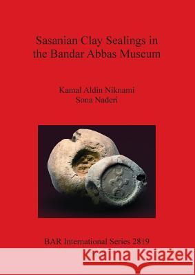 Sasanian Clay Sealings in the Bandar Abbas Museum Kamal Aldin Niknami Sona Naderi 9781407314877