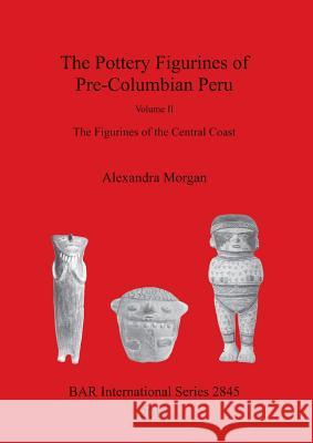 The Pottery Figurines of Pre-Columbian Peru: Volume II: The Figurines of the Central Coast Alexandra Morgan 9781407315232 British Archaeological Reports Oxford Ltd