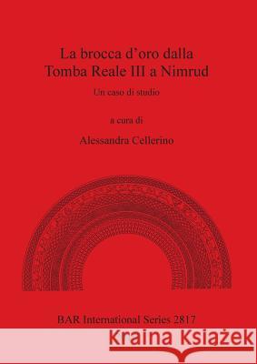 La brocca d'oro dalla Tomba Reale III a Nimrud: Un caso di studio Cellerino, Alessandra 9781407315430 British Archaeological Reports Oxford Ltd