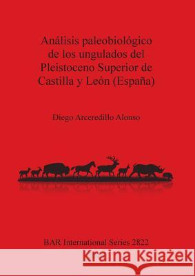 Análisis paleobiológico de los ungulados del Pleistoceno Superior de Castilla y León (España) Alonso, Diego Arceredillo 9781407315478