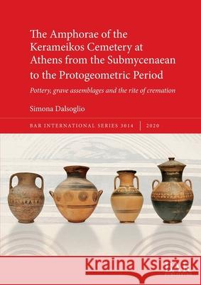 The Amphorae of the Kerameikos Cemetery at Athens from the Submycenaean to the Protogeometric Period: Pottery, grave assemblages and the rite of crema Dalsoglio, Simona 9781407315676 BAR Publishing